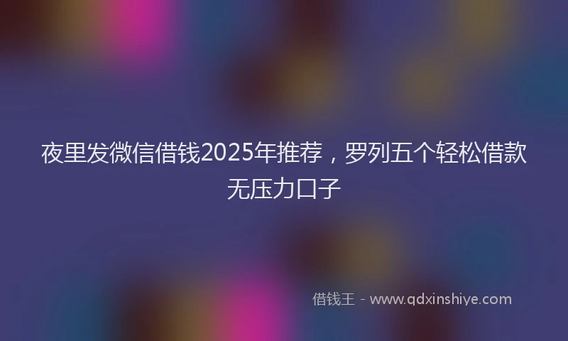 夜里发微信借钱2025年推荐，罗列五个轻松借款无压力口子