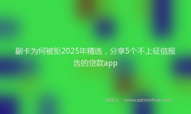 副卡为何被拒2025年精选，分享5个不上征信报告的贷款app