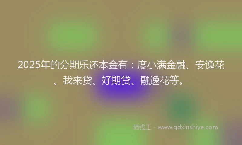 2025年的分期乐还本金有：度小满金融、安逸花、我来贷、好期贷、融逸花等。