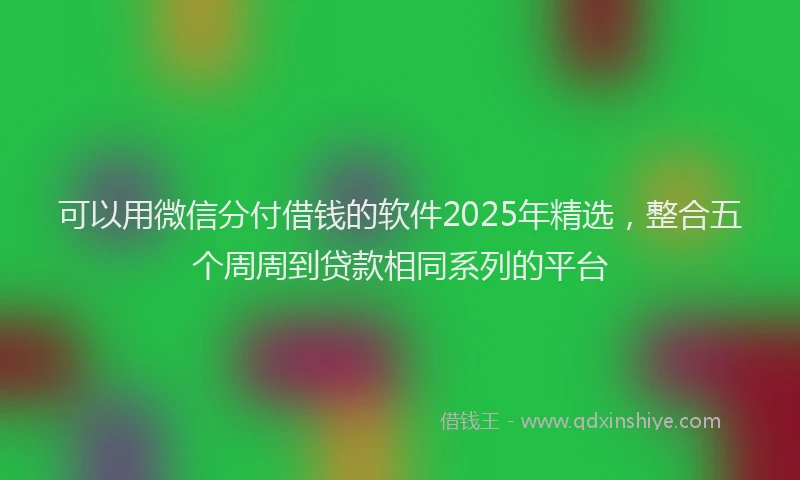 可以用微信分付借钱的软件2025年精选，整合五个周周到贷款相同系列的平台