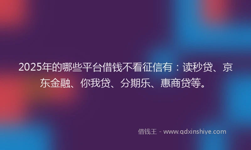 2025年的哪些平台借钱不看征信有：读秒贷、京东金融、你我贷、分期乐、惠商贷等。