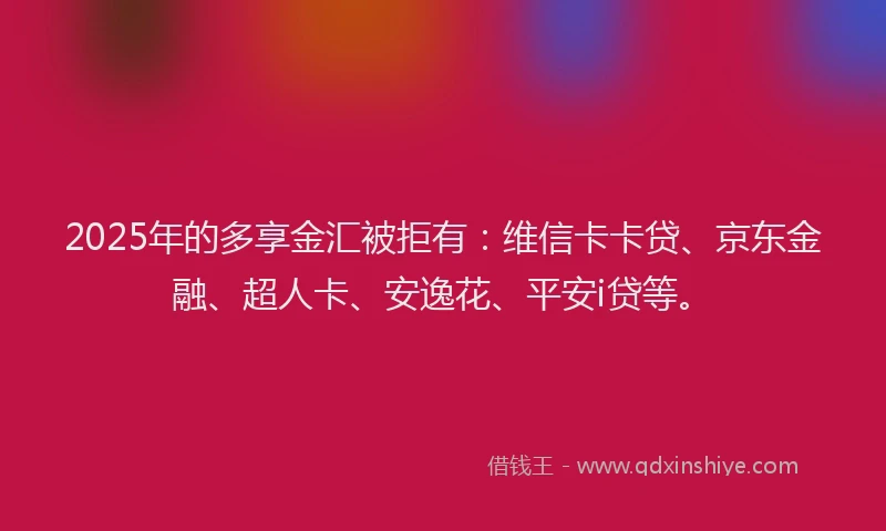 2025年的多享金汇被拒有：维信卡卡贷、京东金融、超人卡、安逸花、平安i贷等。