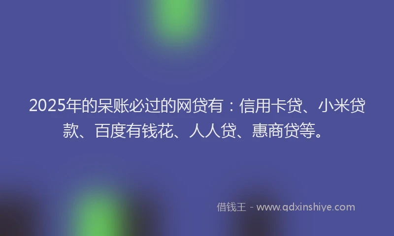2025年的呆账必过的网贷有：信用卡贷、小米贷款、百度有钱花、人人贷、惠商贷等。