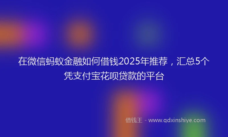 在微信蚂蚁金融如何借钱2025年推荐，汇总5个凭支付宝花呗贷款的平台