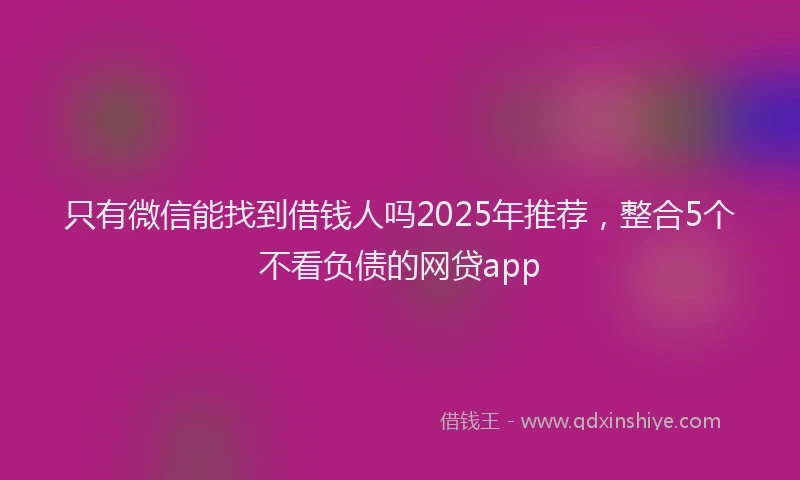 只有微信能找到借钱人吗2025年推荐，整合5个不看负债的网贷app