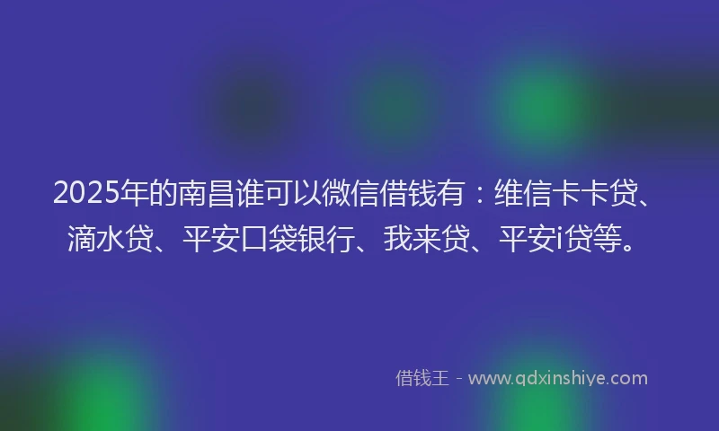 2025年的南昌谁可以微信借钱有：维信卡卡贷、滴水贷、平安口袋银行、我来贷、平安i贷等。