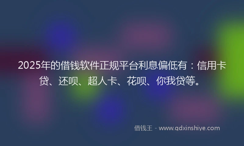 2025年的借钱软件正规平台利息偏低有：信用卡贷、还呗、超人卡、花呗、你我贷等。