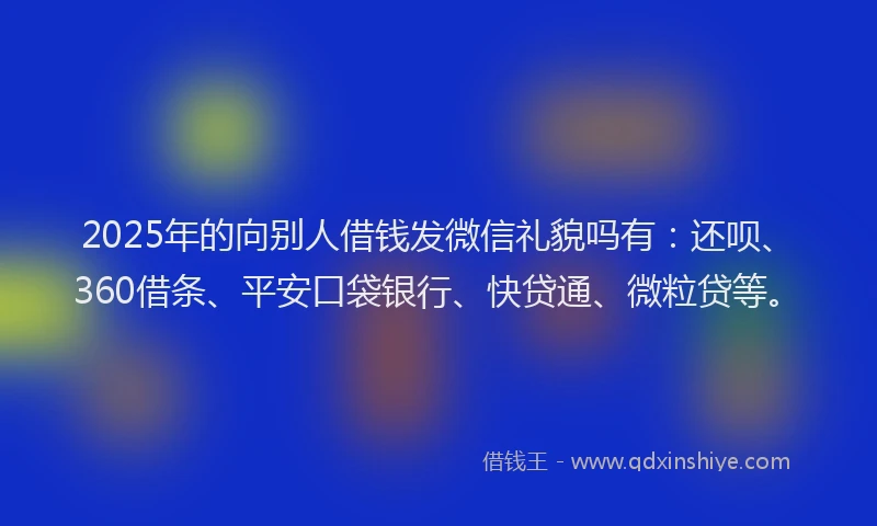 2025年的向别人借钱发微信礼貌吗有：还呗、360借条、平安口袋银行、快贷通、微粒贷等。