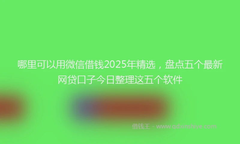 哪里可以用微信借钱2025年精选，盘点五个最新网贷口子今日整理这五个软件