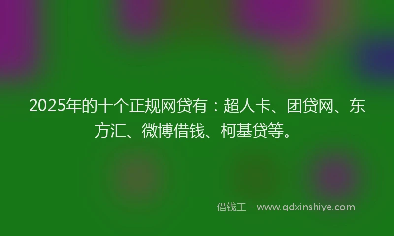2025年的十个正规网贷有：超人卡、团贷网、东方汇、微博借钱、柯基贷等。