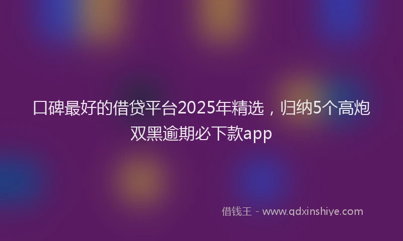 口碑最好的借贷平台2025年精选，归纳5个高炮双黑逾期必下款app