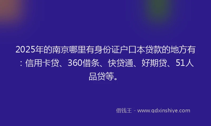 2025年的南京哪里有身份证户口本贷款的地方有：信用卡贷、360借条、快贷通、好期贷、51人品贷等。