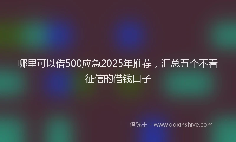 哪里可以借500应急2025年推荐，汇总五个不看征信的借钱口子