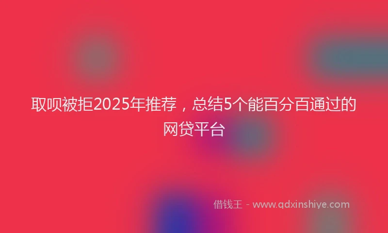取呗被拒2025年推荐，总结5个能百分百通过的网贷平台