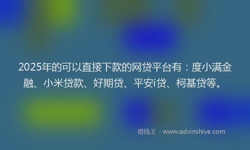 2025年的可以直接下款的网贷平台有：度小满金融、小米贷款、好期贷、平安i贷、柯基贷等。