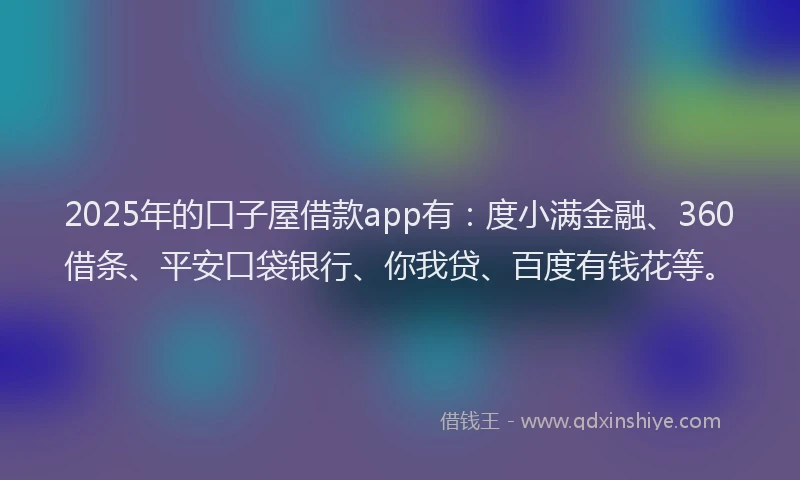 2025年的口子屋借款app有：度小满金融、360借条、平安口袋银行、你我贷、百度有钱花等。