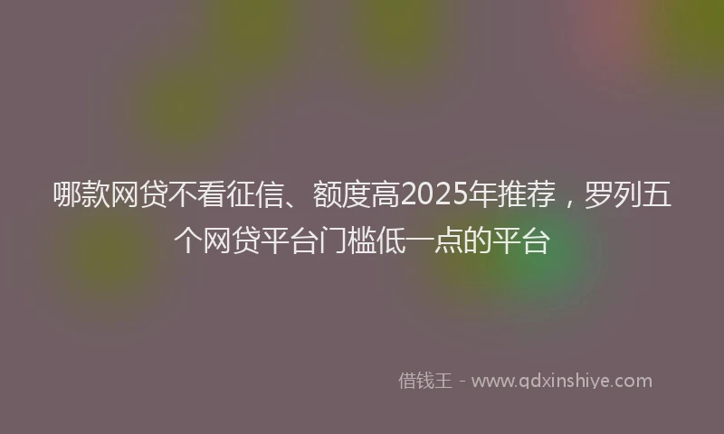 哪款网贷不看征信、额度高2025年推荐，罗列五个网贷平台门槛低一点的平台
