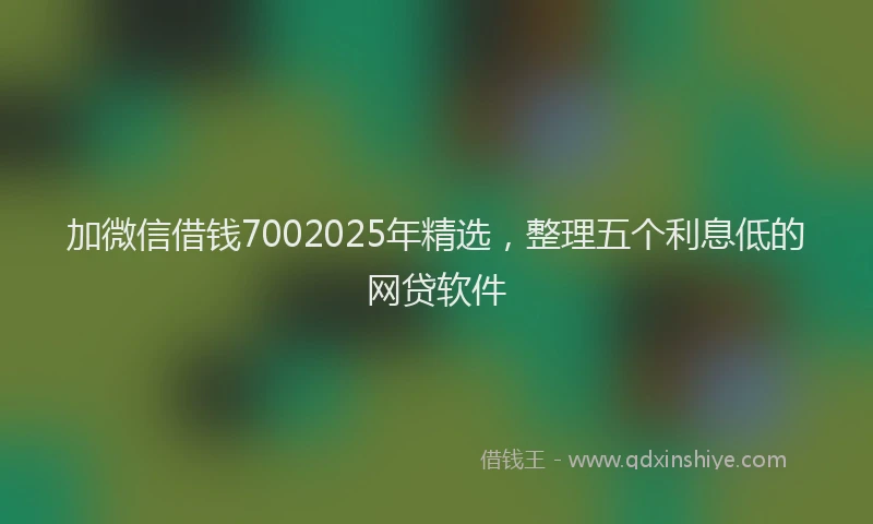 加微信借钱7002025年精选，整理五个利息低的网贷软件