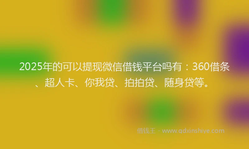 2025年的可以提现微信借钱平台吗有：360借条、超人卡、你我贷、拍拍贷、随身贷等。