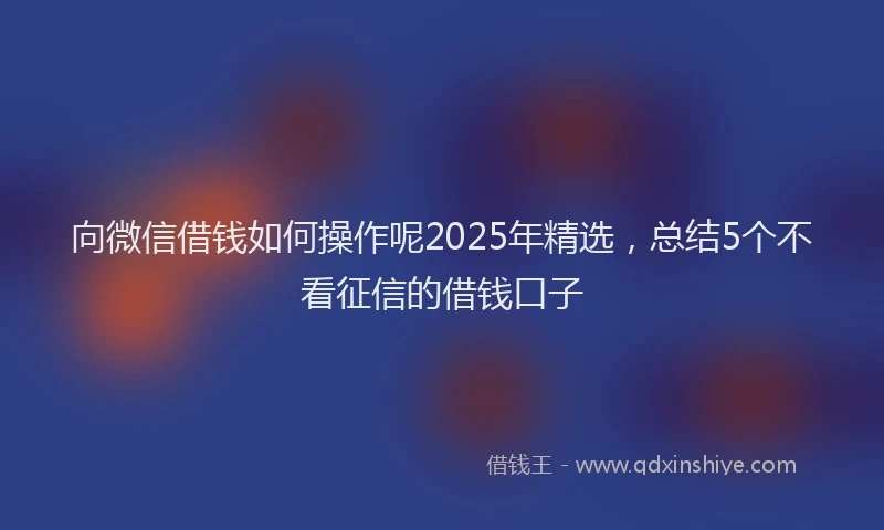 向微信借钱如何操作呢2025年精选，总结5个不看征信的借钱口子