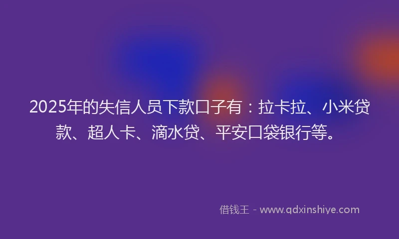 2025年的失信人员下款口子有：拉卡拉、小米贷款、超人卡、滴水贷、平安口袋银行等。