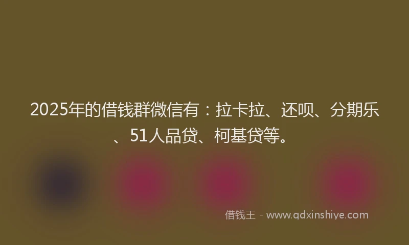 2025年的借钱群微信有：拉卡拉、还呗、分期乐、51人品贷、柯基贷等。