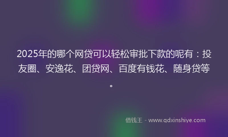 2025年的哪个网贷可以轻松审批下款的呢有：投友圈、安逸花、团贷网、百度有钱花、随身贷等。