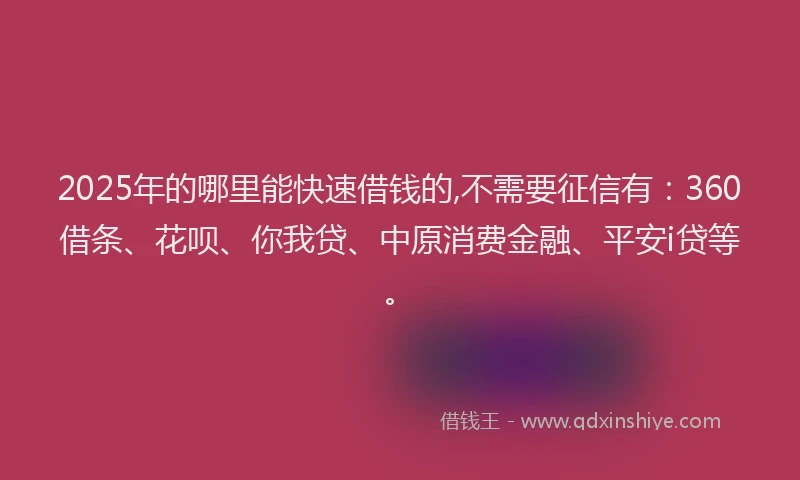 2025年的哪里能快速借钱的,不需要征信有：360借条、花呗、你我贷、中原消费金融、平安i贷等。