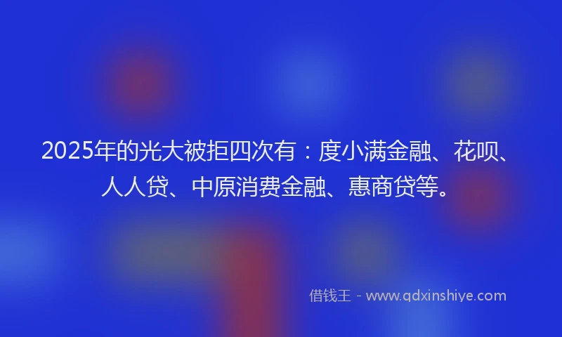 2025年的光大被拒四次有：度小满金融、花呗、人人贷、中原消费金融、惠商贷等。