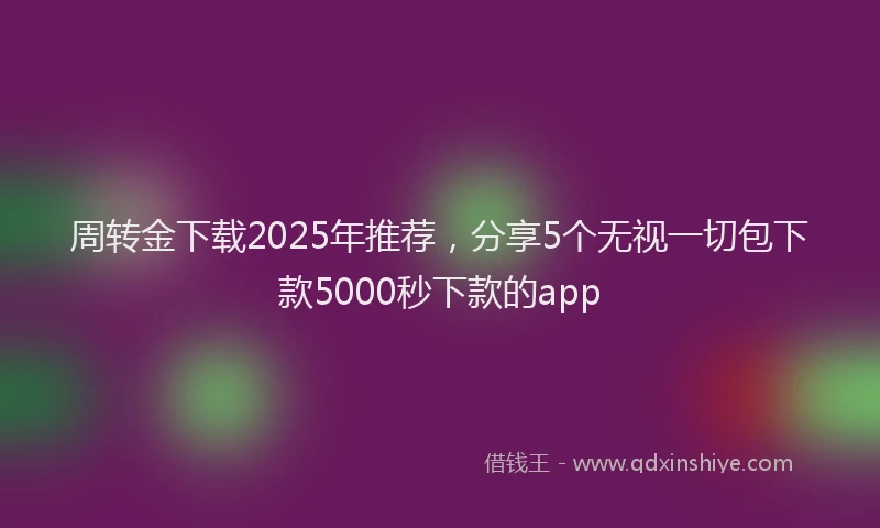 周转金下载2025年推荐，分享5个无视一切包下款5000秒下款的app