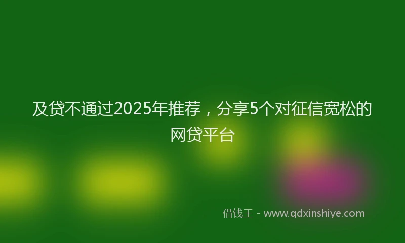 及贷不通过2025年推荐，分享5个对征信宽松的网贷平台