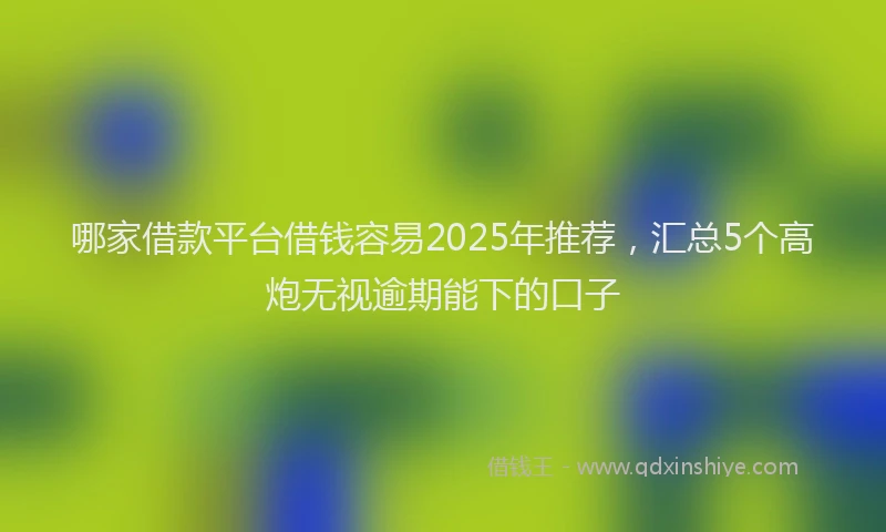 哪家借款平台借钱容易2025年推荐，汇总5个高炮无视逾期能下的口子
