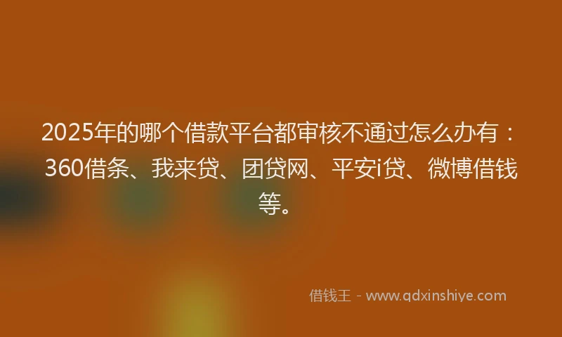2025年的哪个借款平台都审核不通过怎么办有：360借条、我来贷、团贷网、平安i贷、微博借钱等。