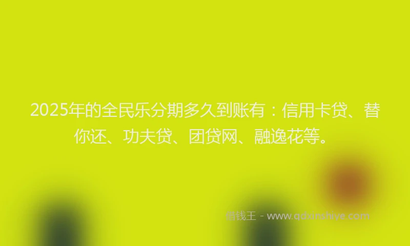 2025年的全民乐分期多久到账有：信用卡贷、替你还、功夫贷、团贷网、融逸花等。