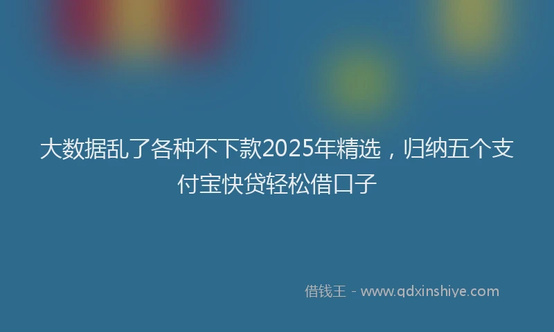 大数据乱了各种不下款2025年精选，归纳五个支付宝快贷轻松借口子