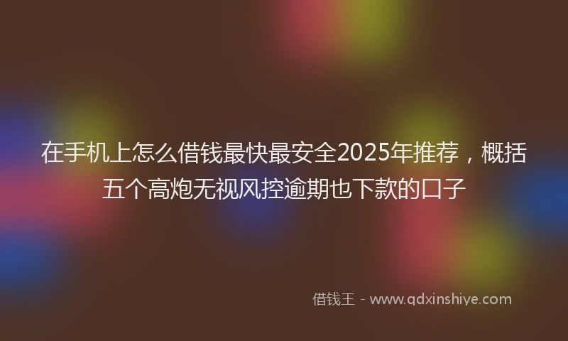 在手机上怎么借钱最快最安全2025年推荐，概括五个高炮无视风控逾期也下款的口子