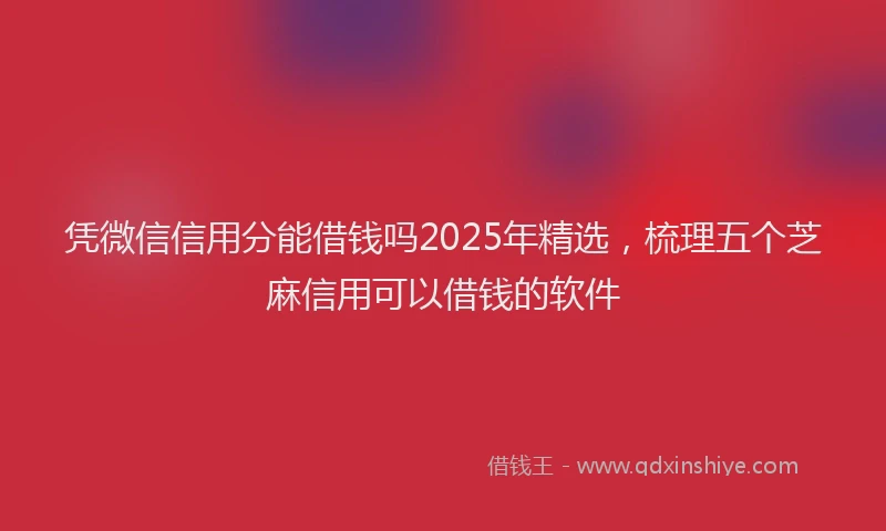 凭微信信用分能借钱吗2025年精选，梳理五个芝麻信用可以借钱的软件