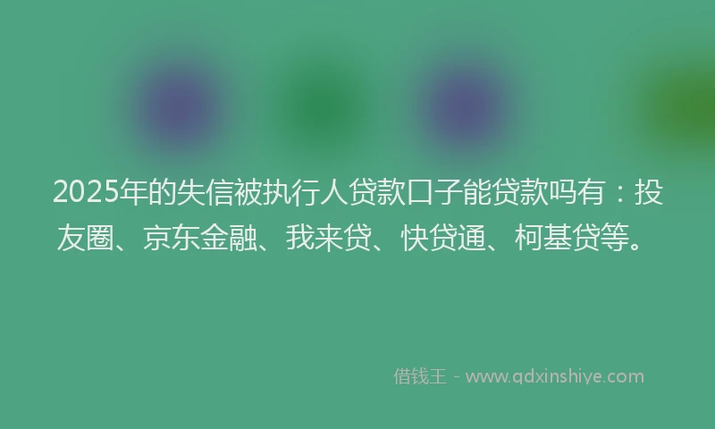 2025年的失信被执行人贷款口子能贷款吗有：投友圈、京东金融、我来贷、快贷通、柯基贷等。