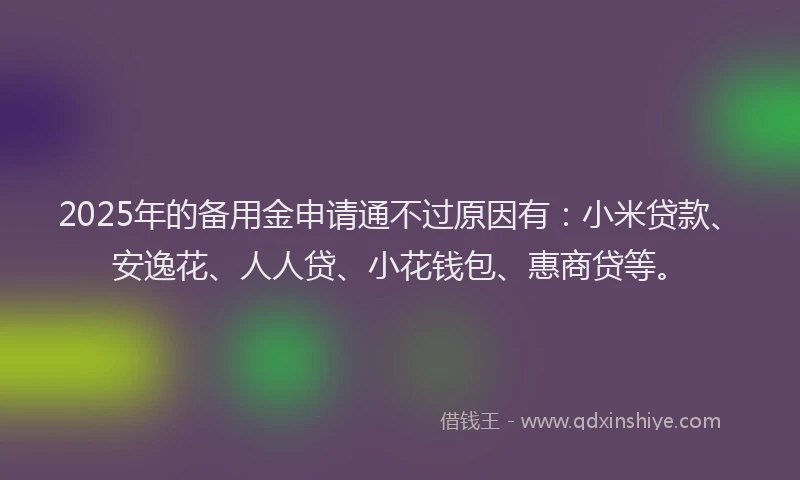 2025年的备用金申请通不过原因有：小米贷款、安逸花、人人贷、小花钱包、惠商贷等。