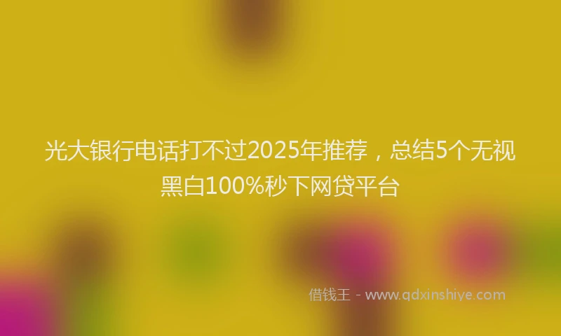光大银行电话打不过2025年推荐，总结5个无视黑白100%秒下网贷平台
