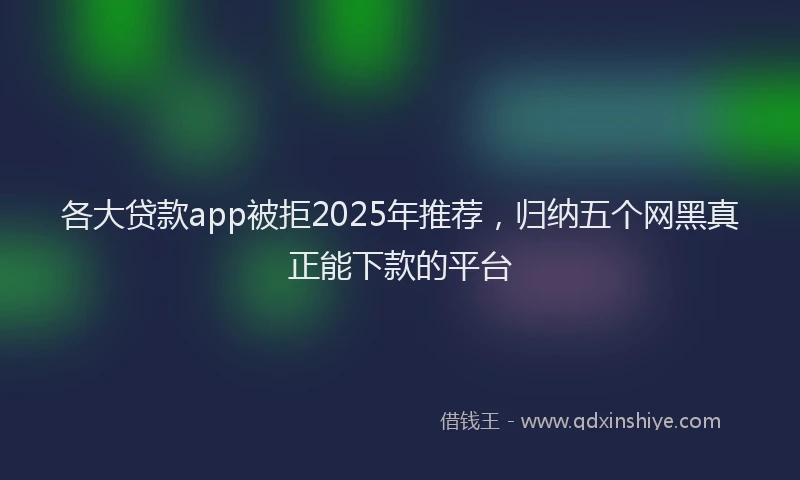 各大贷款app被拒2025年推荐，归纳五个网黑真正能下款的平台