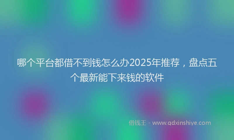 哪个平台都借不到钱怎么办2025年推荐，盘点五个最新能下来钱的软件