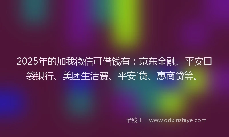 2025年的加我微信可借钱有：京东金融、平安口袋银行、美团生活费、平安i贷、惠商贷等。