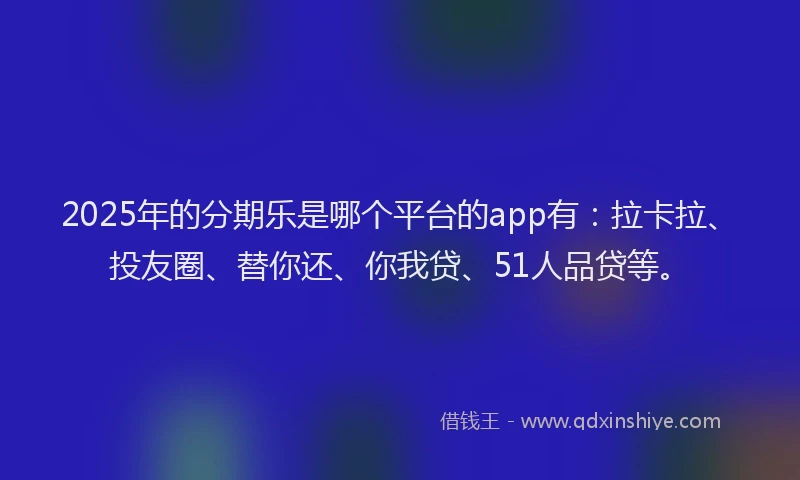 2025年的分期乐是哪个平台的app有：拉卡拉、投友圈、替你还、你我贷、51人品贷等。