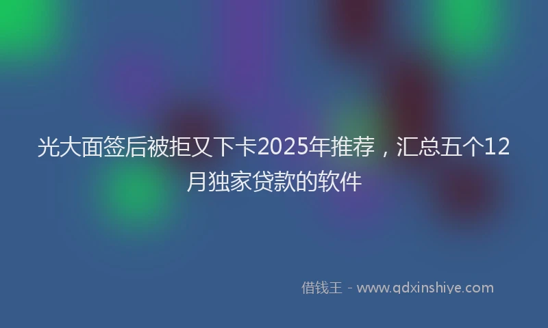 光大面签后被拒又下卡2025年推荐，汇总五个12月独家贷款的软件
