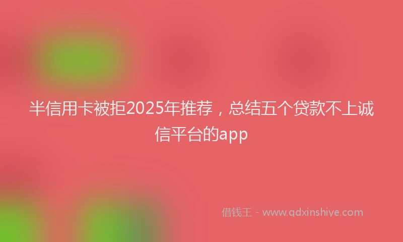 半信用卡被拒2025年推荐，总结五个贷款不上诚信平台的app