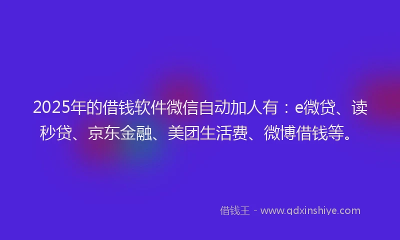 2025年的借钱软件微信自动加人有：e微贷、读秒贷、京东金融、美团生活费、微博借钱等。