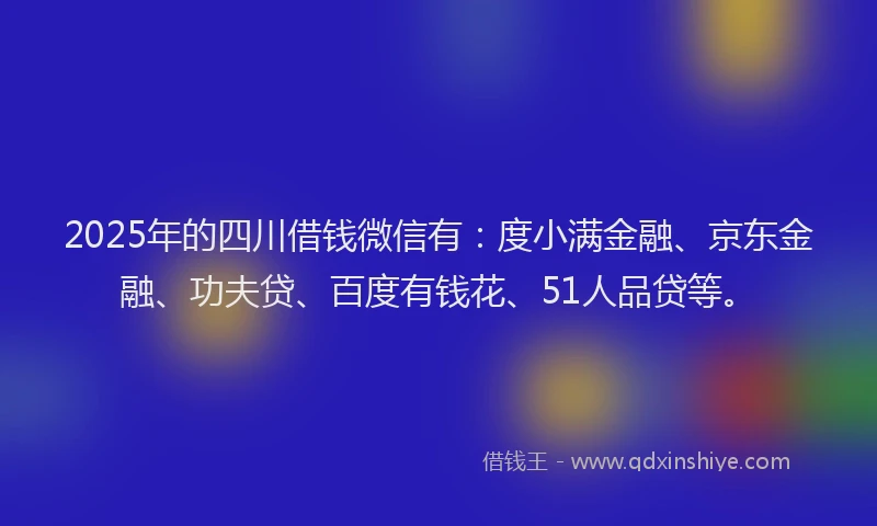 2025年的四川借钱微信有：度小满金融、京东金融、功夫贷、百度有钱花、51人品贷等。