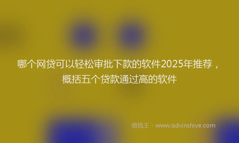 哪个网贷可以轻松审批下款的软件2025年推荐，概括五个贷款通过高的软件