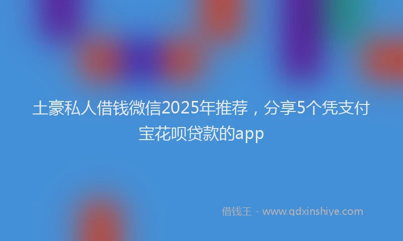 土豪私人借钱微信2025年推荐，分享5个凭支付宝花呗贷款的app